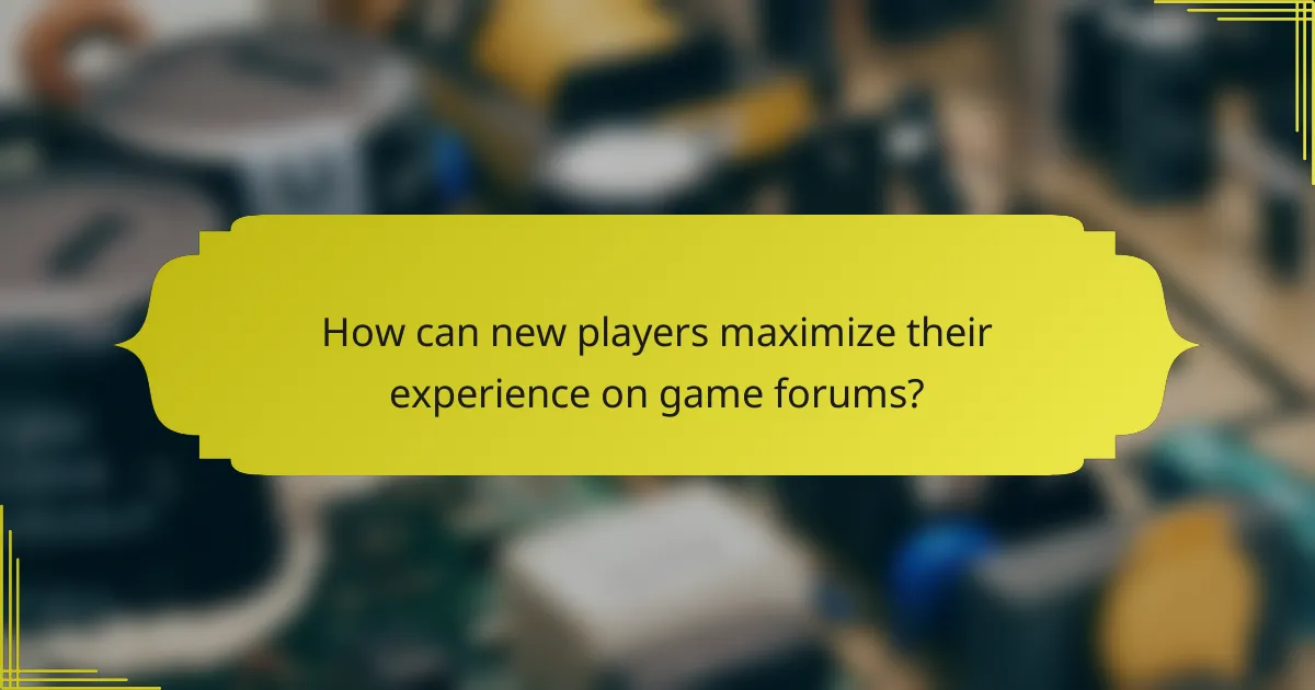How can new players maximize their experience on game forums?