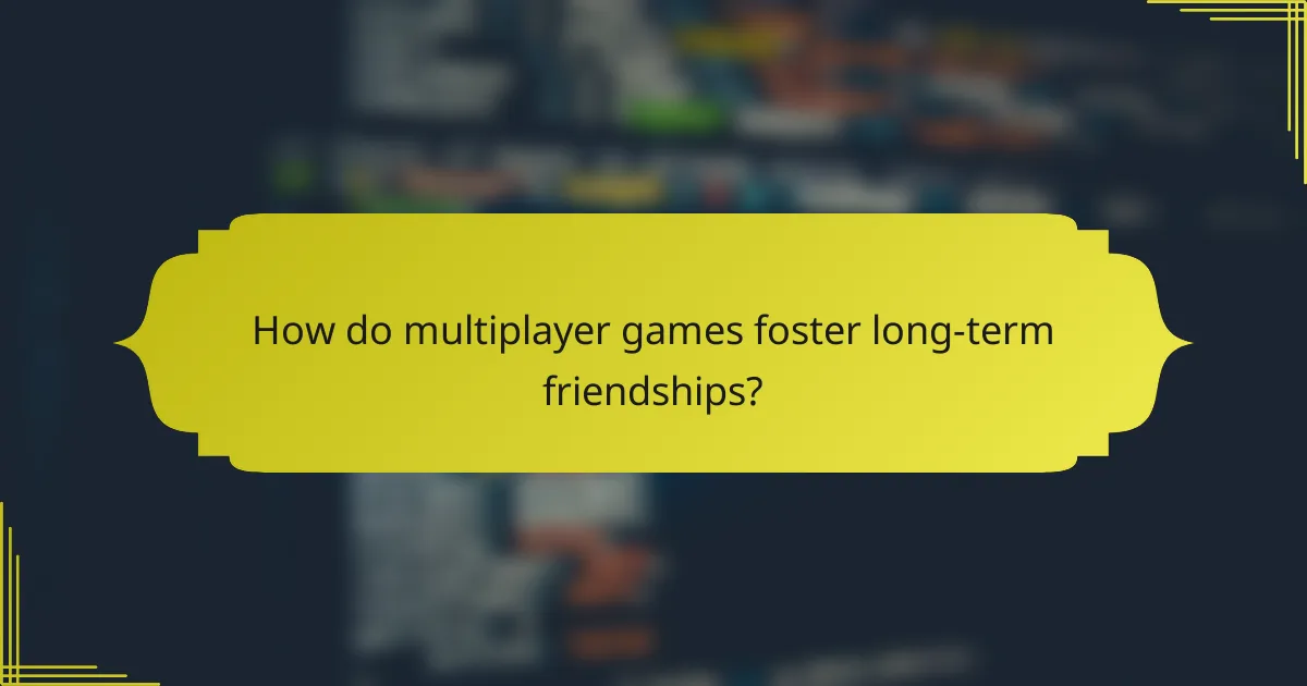How do multiplayer games foster long-term friendships?