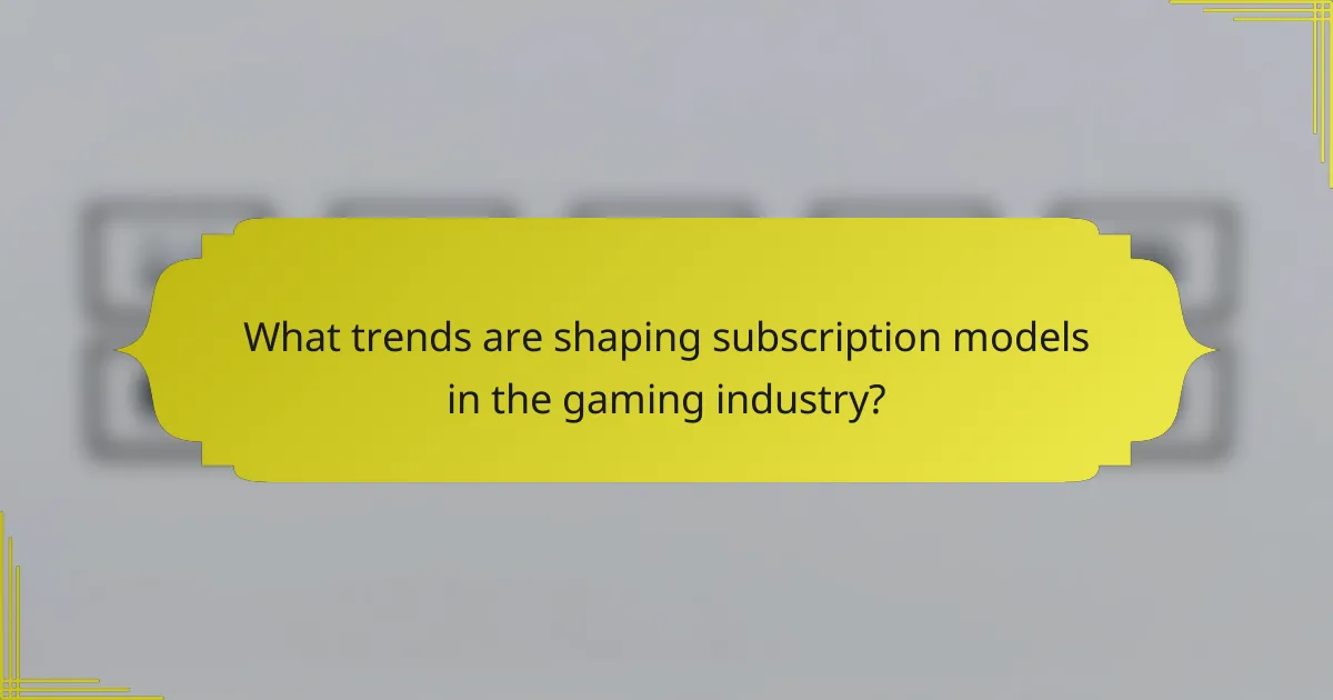 What trends are shaping subscription models in the gaming industry?